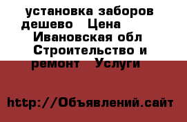 установка заборов дешево › Цена ­ 350 - Ивановская обл. Строительство и ремонт » Услуги   